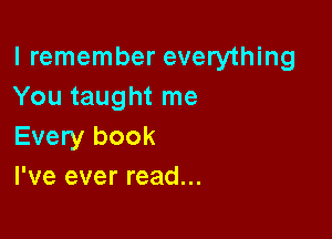 I remember everything
You taught me

Every book
I've ever read...