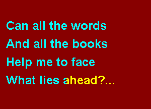 Can all the words
And all the books

Help me to face
What lies ahead?...