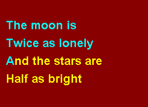 The moon is
Twice as lonely

And the stars are
Half as bright