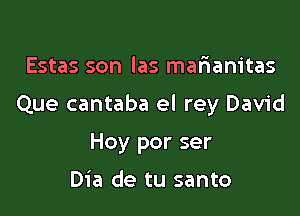 Estas son las matianitas

Que cantaba el rey David

Hoy por ser

Dia de tu santo