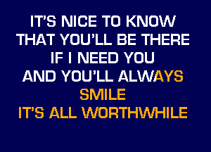 ITS NICE TO KNOW
THAT YOU'LL BE THERE
IF I NEED YOU
AND YOU'LL ALWAYS
SMILE
ITS ALL WORTHVVHILE