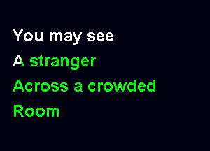 You may see
A stranger

Across a crowded
Room