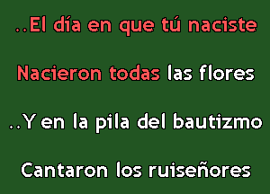 ..El dia en que tL'I naciste
Nacieron todas las flores
..Y en la pila del bautizmo

Cantaron los ruiser'iores