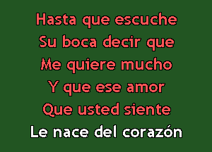 Hasta que escuche
Su boca decir que
Me quiere mucho
Y que ese amor
Que usted siente
Le nace del coraz6n