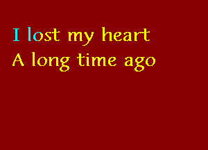 I lost my heart
A long time ago