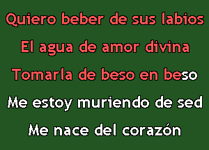 Quiero beber de sus labios
El agua de amor divina
Tomarla de beso en beso
Me estoy muriendo de sed

Me nace del corazc'm