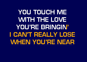 YOU TOUCH ME
WITH THE LOVE
YOU'RE BRINGIM
I CAN'T REALLY LOSE
WHEN YOU'RE NEAR