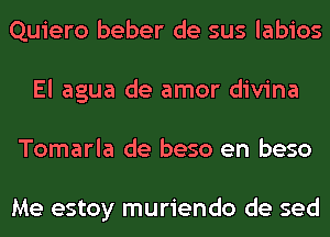 Quiero beber de sus labios
El agua de amor divina
Tomarla de beso en beso

Me estoy muriendo de sed