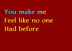 You make me
Feel like no one

Had before