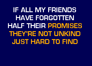 IF ALL MY FRIENDS
HAVE FORGOTTEN
HALF THEIR PROMISES
THEY'RE NOT UNKIND
JUST HARD TO FIND