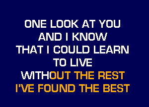 ONE LOOK AT YOU
AND I KNOW
THAT I COULD LEARN
TO LIVE
WITHOUT THE REST
I'VE FOUND THE BEST