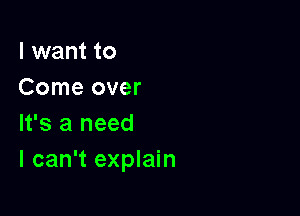 I want to
Come over

It's a need
I can't explain