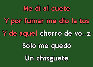 Me di al cuete
Y por fumar me dio la tos

Y de aquel chorro de vo..z

Sdlo me qued6

Un chisguete