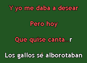Y yo me daba a desear

Pero hoy

Que quise canta..r

Los gallos se'e alborotaban