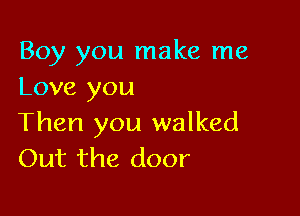 Boy you make me
Love you

Then you walked
Out the door