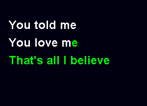 You told me
You love me

That's all I believe