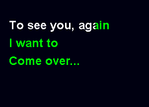 To see you, again
I want to

Come over...