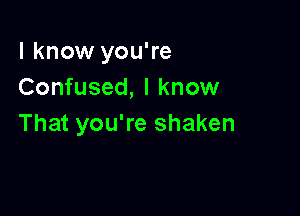 I know you're
Confused, I know

That you're shaken