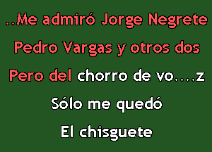 ..Me admir6 Jorge Negrete
Pedro Vargas y otros dos
Pero del chorro de vo....z
Sblo me quedc')

El chisguete