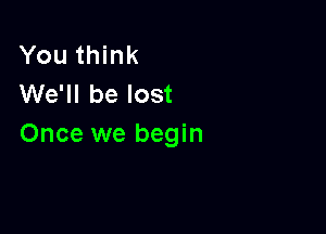 You think
We'll be lost

Once we begin