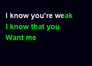 I know you're weak
I know that you

Want me