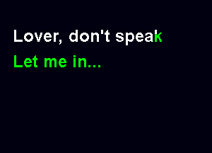 Lover, don't speak
Let me in...