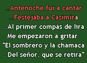 ..Antenoche fui a cantar
..Festejaba a Casimira
..Al primer compgls de lira
Me empezaron a gritari
El sombrero y la chamaca
..Del serior, que se retira