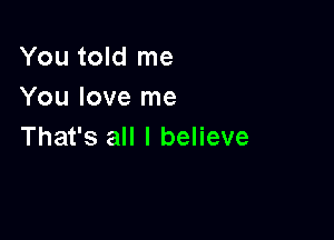 You told me
You love me

That's all I believe