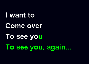 I want to
Come over

To see you
To see you, again...