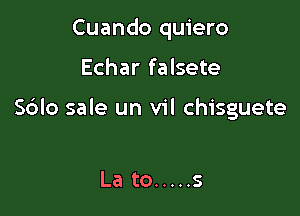 Cuando quiero

Echar falsete

Sblo sale un vil chisguete

La to ..... s