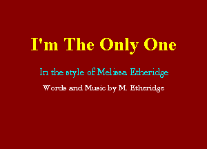 I'm The Only One

In the otyle of Mel ma Ethendge
Words and Music by M EWC