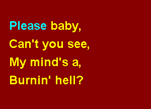 Please baby,
Can't you see,

My mind's a,
Burnin' hell?