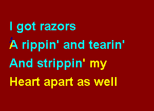 I got razors
A rippin' and tearin'

And strippin' my
Heart apart as well