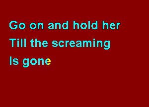 Go on and hold her
Till the screaming

Is gone