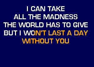 I CAN TAKE
ALL THE MADNESS
THE WORLD HAS TO GIVE
BUT I WON'T LAST A DAY
WITHOUT YOU