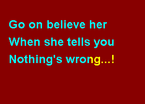 Go on believe her
When she tells you

Nothing's wrong...!
