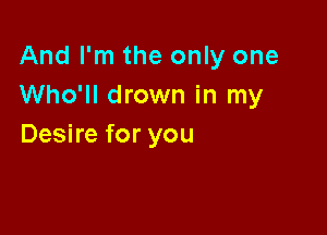 And I'm the only one
Who'll drown in my

Desire for you