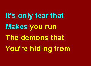 It's only fear that
Makes you run

The demons that
You're hiding from