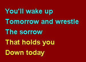 You'll wake up
Tomorrow and wrestle

The sorrow
That holds you
Down today