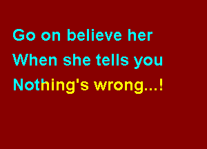 Go on believe her
When she tells you

Nothing's wrong...!