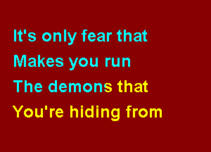 It's only fear that
Makes you run

The demons that
You're hiding from