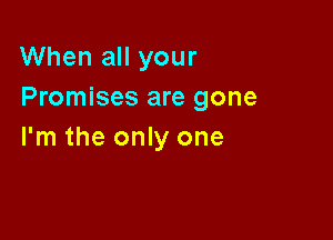 When all your
Promises are gone

I'm the only one