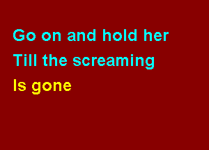 Go on and hold her
Till the screaming

Is gone