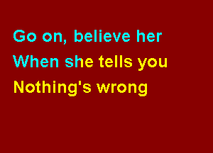 Go on, believe her
When she tells you

Nothing's wrong