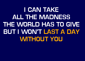 I CAN TAKE
ALL THE MADNESS
THE WORLD HAS TO GIVE
BUT I WON'T LAST A DAY
WITHOUT YOU