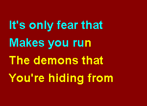 It's only fear that
Makes you run

The demons that
You're hiding from