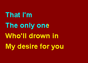 That I'm
The only one

Who'll drown in
My desire for you