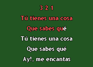 321

TU tienes una cosa
Que sabes que'zb

Tl'l tienes una cosa

Que sabes que'.

Ay!, me encantas