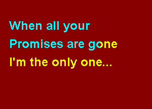 When all your
Promises are gone

I'm the only one...