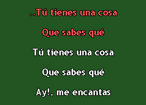 ..TL'I tienes una cosa
Que sabes qw

Tt'l tienes una cosa

Que sabes que'i

Ay!, me encantas